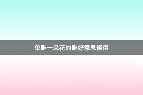 单唯一朵花的唯好意思倏得