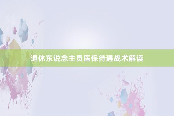 退休东说念主员医保待遇战术解读